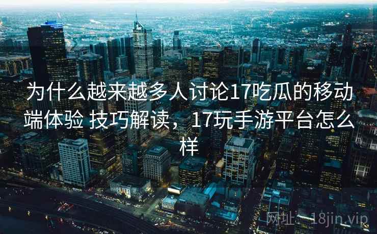 为什么越来越多人讨论17吃瓜的移动端体验 技巧解读，17玩手游平台怎么样