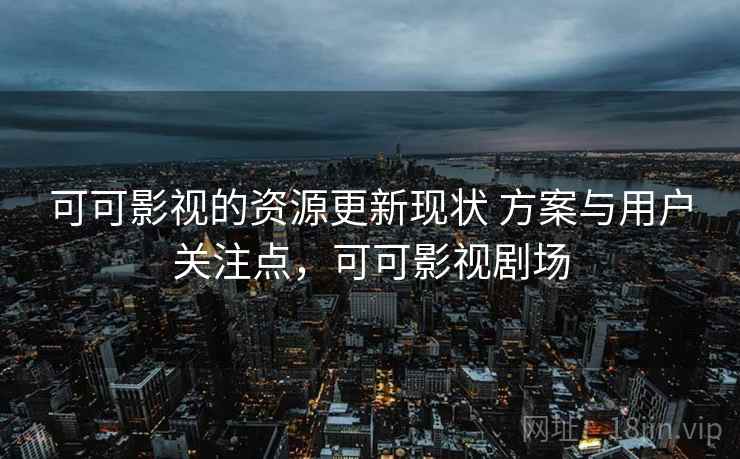 可可影视的资源更新现状 方案与用户关注点，可可影视剧场