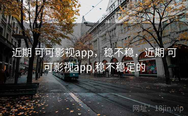 近期 可可影视app，稳不稳，近期 可可影视app,稳不稳定的