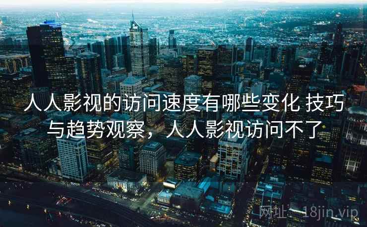 人人影视的访问速度有哪些变化 技巧与趋势观察，人人影视访问不了