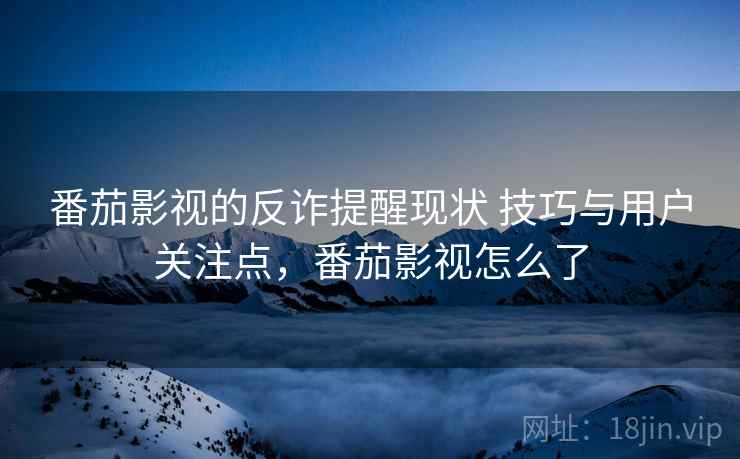 番茄影视的反诈提醒现状 技巧与用户关注点，番茄影视怎么了