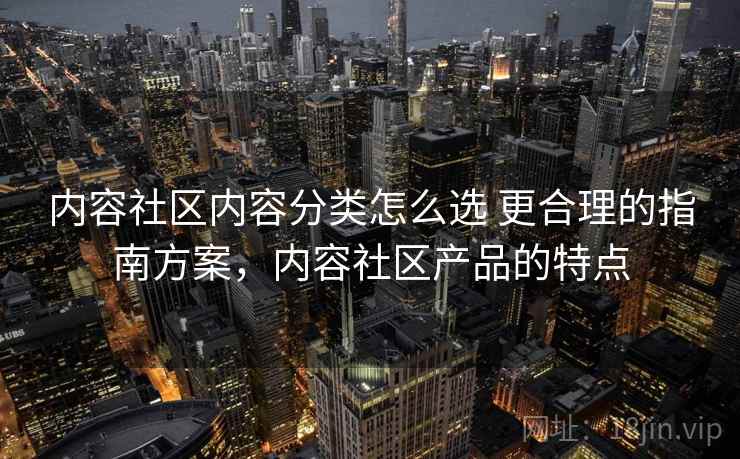 内容社区内容分类怎么选 更合理的指南方案，内容社区产品的特点