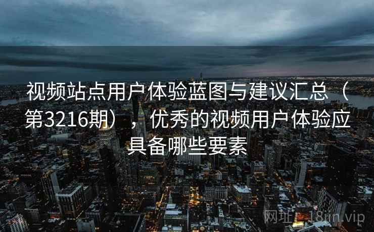 视频站点用户体验蓝图与建议汇总（第3216期），优秀的视频用户体验应具备哪些要素