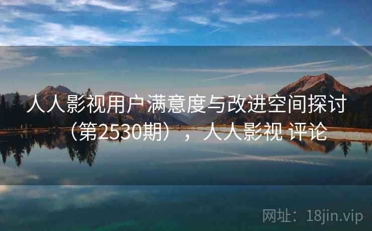 人人影视用户满意度与改进空间探讨（第2530期），人人影视 评论