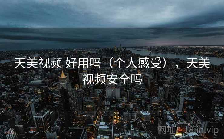 天美视频 好用吗（个人感受），天美视频安全吗