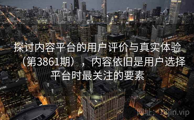 探讨内容平台的用户评价与真实体验(第3861期),内容依旧是用户选择平台时最关注的要素 探讨内容平台的用户评价与真实体验(第3861期),内容依旧是用户选择平台时最关注的要素