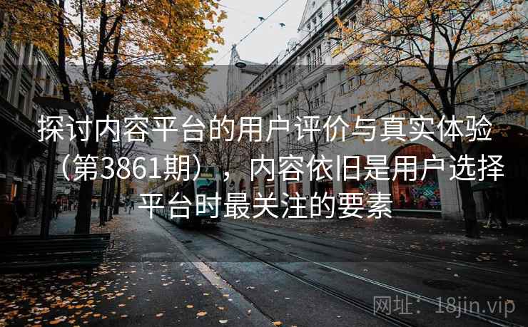 探讨内容平台的用户评价与真实体验(第3861期),内容依旧是用户选择平台时最关注的要素 探讨内容平台的用户评价与真实体验(第3861期),内容依旧是用户选择平台时最关注的要素