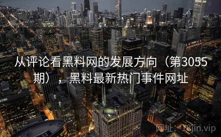 从评论看黑料网的发展方向(第3055期),黑料最新热门事件网址 从评论看黑料网的发展方向(第3055期),黑料最新热门事件网址
