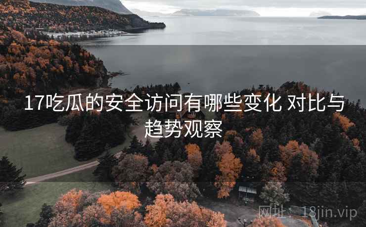 17吃瓜的安全访问有哪些变化 对比与趋势观察 17吃瓜的安全访问有哪些变化 对比与趋势观察