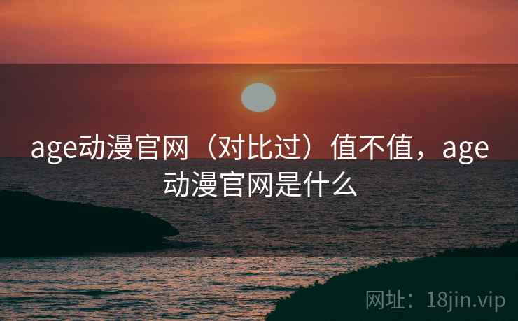 age动漫官网(对比过)值不值,age动漫官网是什么 age动漫官网(对比过)值不值,age动漫官网是什么