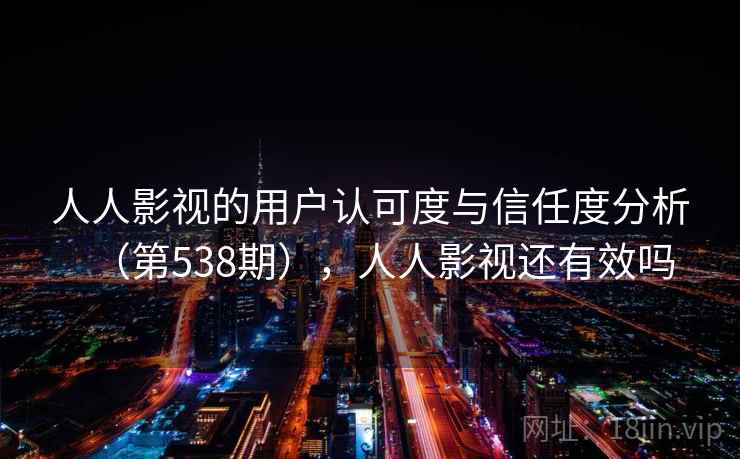 人人影视的用户认可度与信任度分析（第538期），人人影视还有效吗