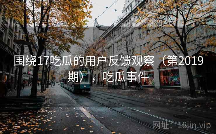围绕17吃瓜的用户反馈观察(第2019期),吃瓜事件 围绕17吃瓜的用户反馈观察(第2019期),吃瓜事件