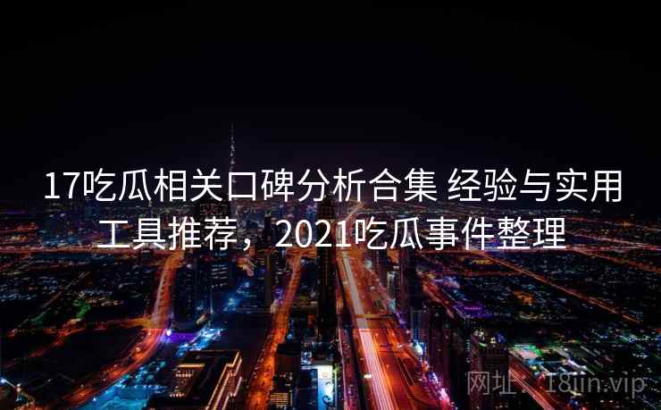 17吃瓜相关口碑分析合集 经验与实用工具推荐,2021吃瓜事件整理 17吃瓜相关口碑分析合集 经验与实用工具推荐,2021吃瓜事件整理