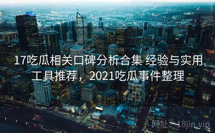 17吃瓜相关口碑分析合集 经验与实用工具推荐,2021吃瓜事件整理 17吃瓜相关口碑分析合集 经验与实用工具推荐,2021吃瓜事件整理