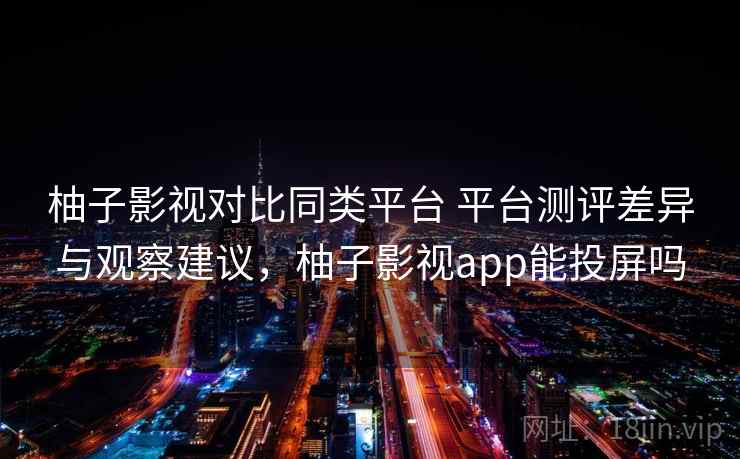 柚子影视对比同类平台 平台测评差异与观察建议,柚子影视app能投屏吗 柚子影视对比同类平台 平台测评差异与观察建议,柚子影视app能投屏吗