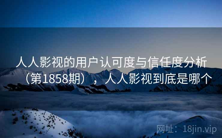 人人影视的用户认可度与信任度分析（第1858期），人人影视到底是哪个
