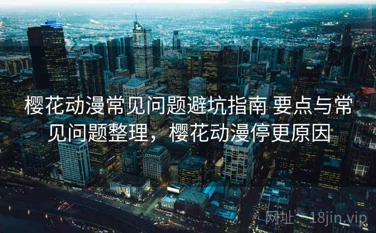 樱花动漫常见问题避坑指南 要点与常见问题整理,樱花动漫停更原因 樱花动漫常见问题避坑指南 要点与常见问题整理,樱花动漫停更原因