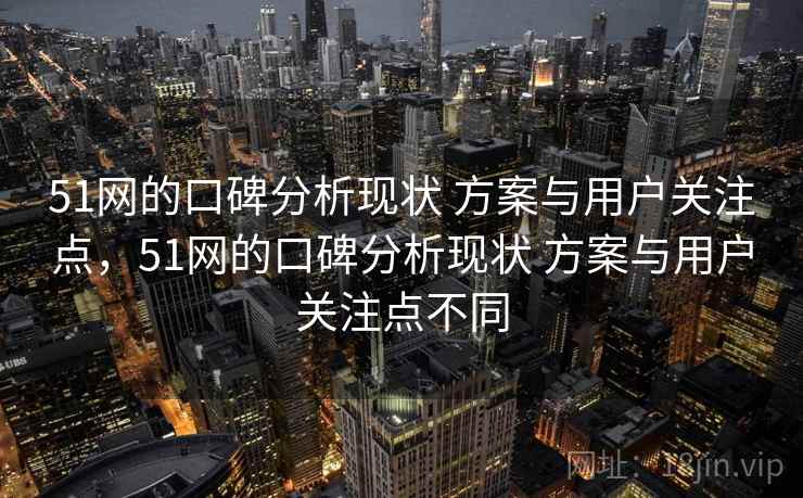 51网的口碑分析现状 方案与用户关注点，51网的口碑分析现状 方案与用户关注点不同