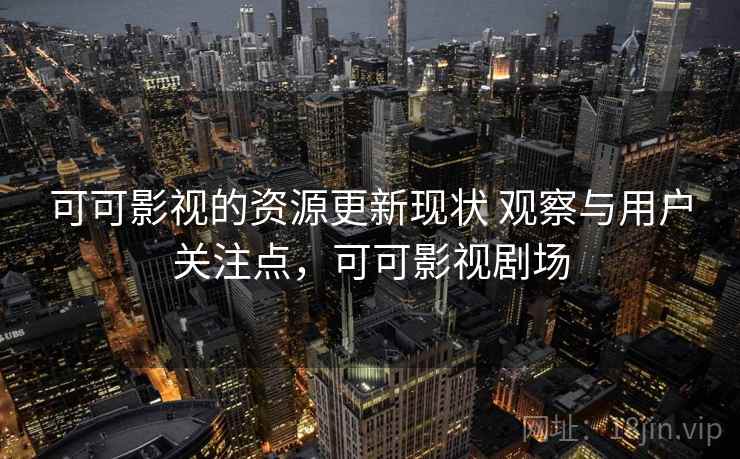 可可影视的资源更新现状 观察与用户关注点，可可影视剧场