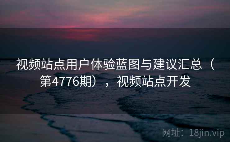 视频站点用户体验蓝图与建议汇总(第4776期),视频站点开发 视频站点用户体验蓝图与建议汇总(第4776期),视频站点开发