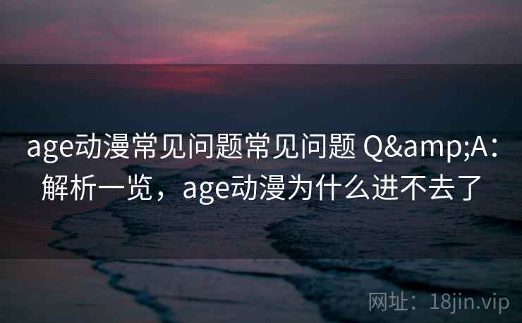 age动漫常见问题常见问题 Q&A:解析一览,age动漫为什么进不去了 age动漫常见问题常见问题 Q&A:解析一览,age动漫为什么进不去了
