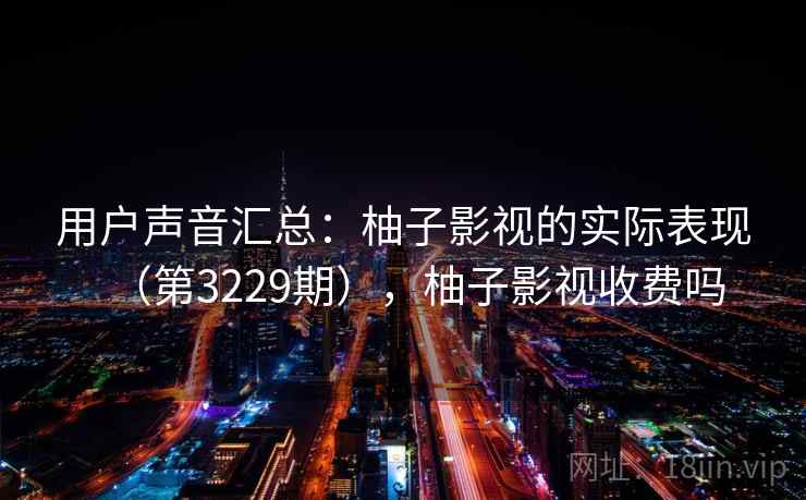 用户声音汇总:柚子影视的实际表现(第3229期),柚子影视收费吗 用户声音汇总:柚子影视的实际表现(第3229期),柚子影视收费吗