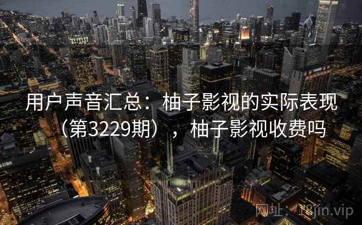 用户声音汇总:柚子影视的实际表现(第3229期),柚子影视收费吗 用户声音汇总:柚子影视的实际表现(第3229期),柚子影视收费吗