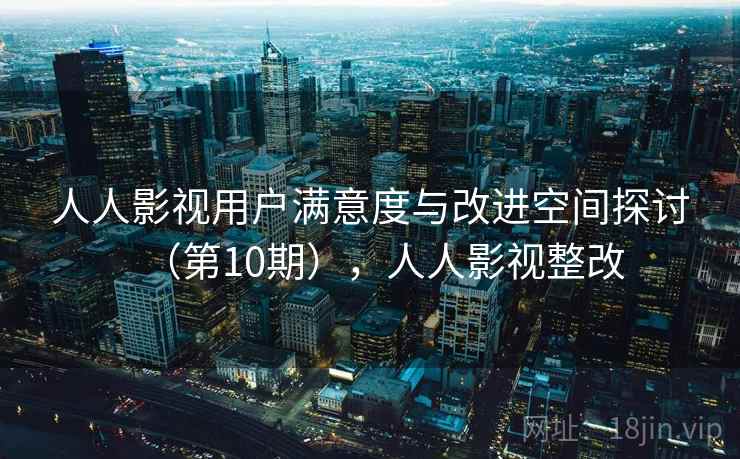 人人影视用户满意度与改进空间探讨（第10期），人人影视整改