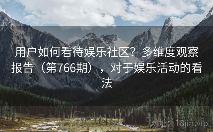 用户如何看待娱乐社区?多维度观察报告(第766期),对于娱乐活动的看法 用户如何看待娱乐社区?多维度观察报告(第766期),对于娱乐活动的看法