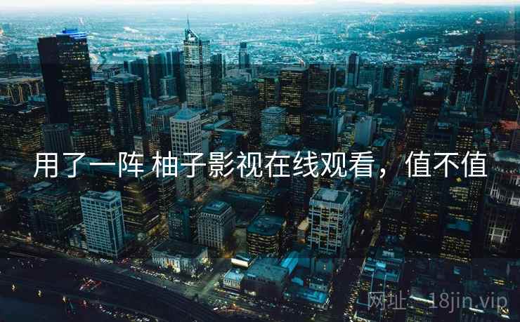 用了一阵 柚子影视在线观看,值不值 用了一阵 柚子影视在线观看,值不值