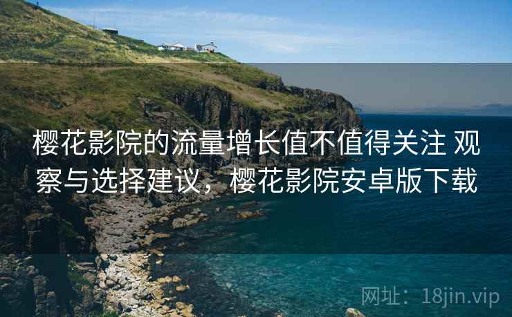 樱花影院的流量增长值不值得关注 观察与选择建议,樱花影院安卓版下载 樱花影院的流量增长值不值得关注 观察与选择建议,樱花影院安卓版下载