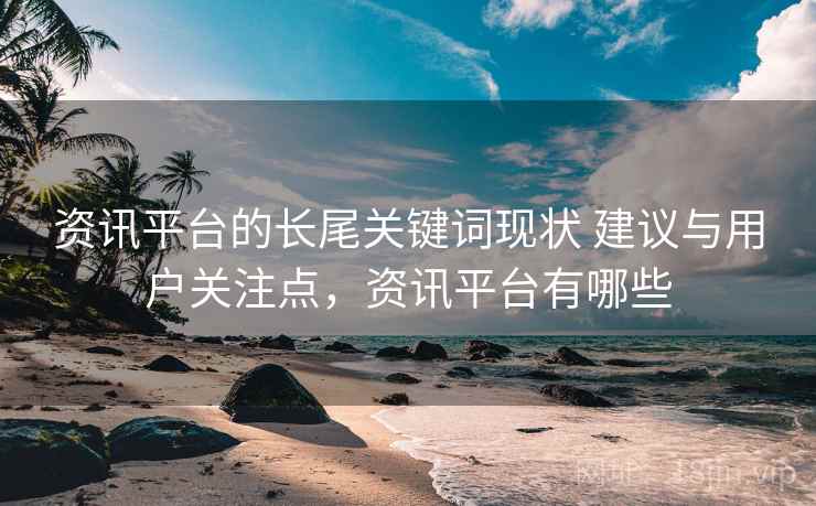 资讯平台的长尾关键词现状 建议与用户关注点，资讯平台有哪些