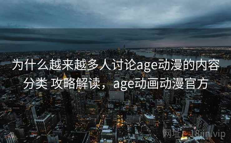 为什么越来越多人讨论age动漫的内容分类 攻略解读,age动画动漫官方 为什么越来越多人讨论age动漫的内容分类 攻略解读,age动画动漫官方