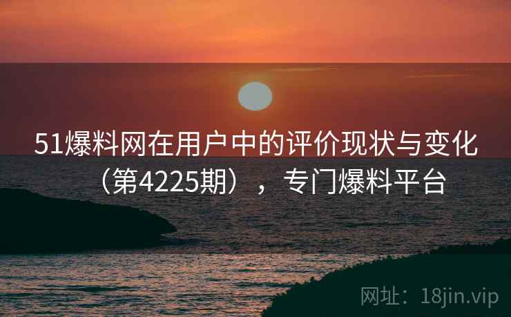 51爆料网在用户中的评价现状与变化(第4225期),专门爆料平台 51爆料网在用户中的评价现状与变化(第4225期),专门爆料平台