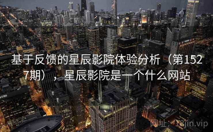 基于反馈的星辰影院体验分析(第1527期),星辰影院是一个什么网站 基于反馈的星辰影院体验分析(第1527期),星辰影院是一个什么网站