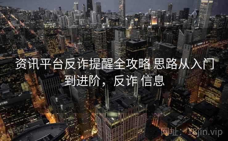 资讯平台反诈提醒全攻略 思路从入门到进阶,反诈 信息 资讯平台反诈提醒全攻略 思路从入门到进阶,反诈 信息