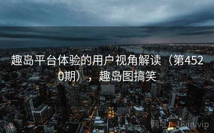 趣岛平台体验的用户视角解读（第4520期），趣岛图搞笑