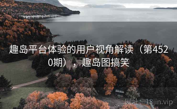 趣岛平台体验的用户视角解读（第4520期），趣岛图搞笑