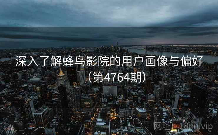 深入了解蜂鸟影院的用户画像与偏好（第4764期）