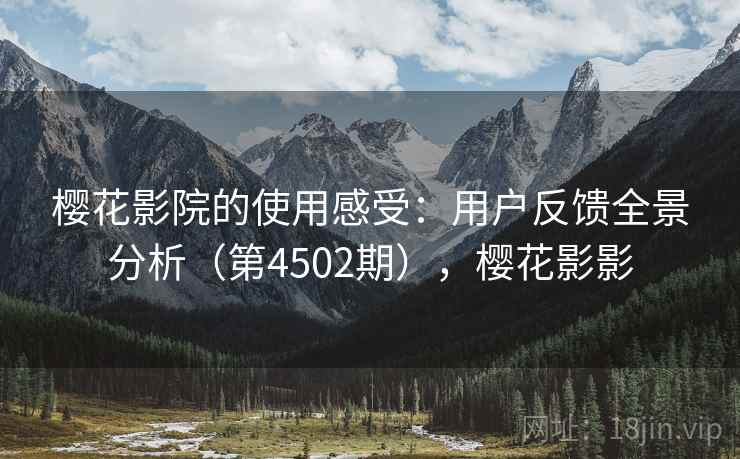 樱花影院的使用感受：用户反馈全景分析（第4502期），樱花影影