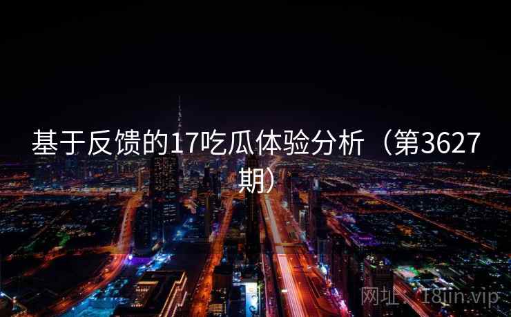 基于反馈的17吃瓜体验分析(第3627期) 基于反馈的17吃瓜体验分析(第3627期)