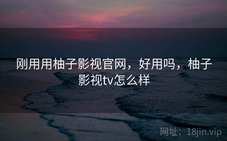 刚用用柚子影视官网，好用吗，柚子影视tv怎么样