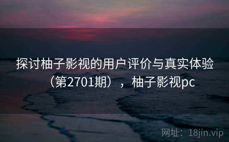 探讨柚子影视的用户评价与真实体验(第2701期),柚子影视pc 探讨柚子影视的用户评价与真实体验(第2701期),柚子影视pc