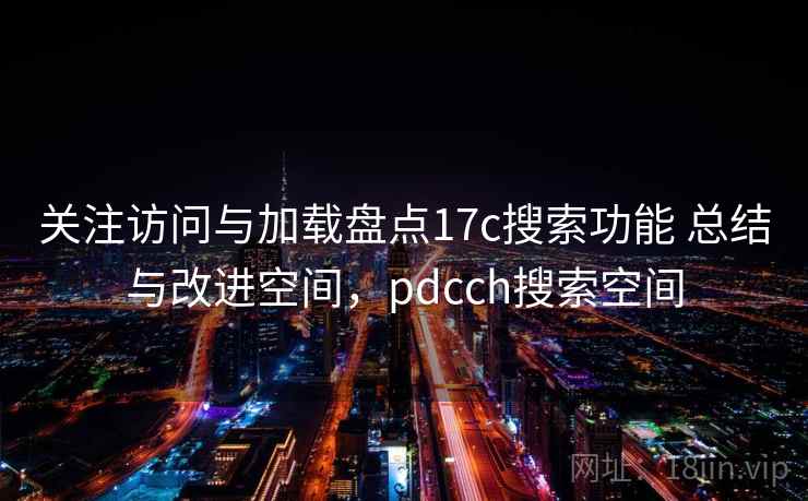 关注访问与加载盘点17c搜索功能 总结与改进空间,pdcch搜索空间 关注访问与加载盘点17c搜索功能 总结与改进空间,pdcch搜索空间
