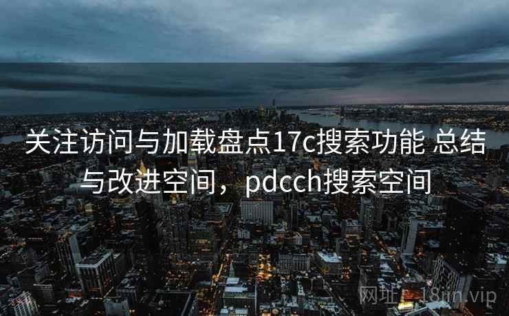 关注访问与加载盘点17c搜索功能 总结与改进空间,pdcch搜索空间 关注访问与加载盘点17c搜索功能 总结与改进空间,pdcch搜索空间