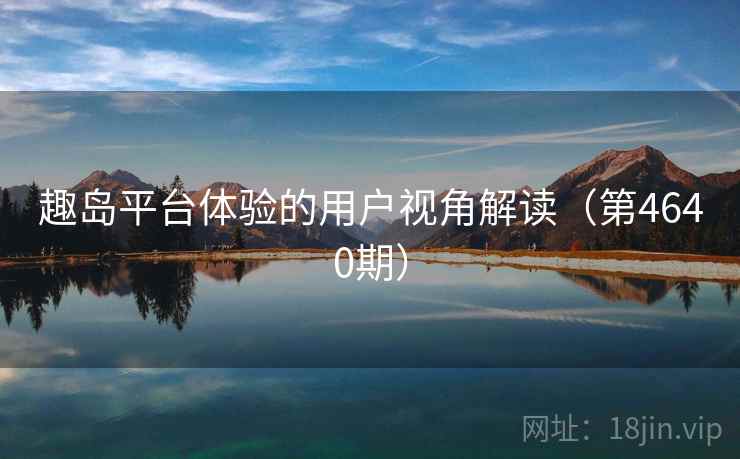趣岛平台体验的用户视角解读（第4640期）