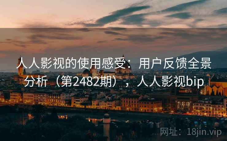 人人影视的使用感受:用户反馈全景分析(第2482期),人人影视bip 人人影视的使用感受:用户反馈全景分析(第2482期),人人影视bip