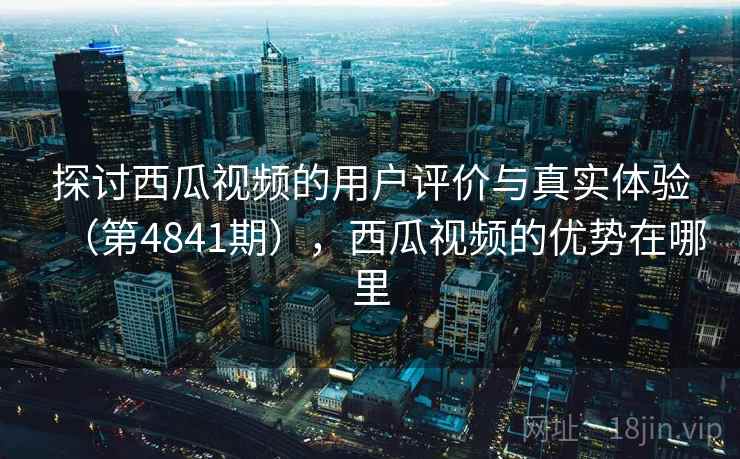 探讨西瓜视频的用户评价与真实体验(第4841期),西瓜视频的优势在哪里 探讨西瓜视频的用户评价与真实体验(第4841期),西瓜视频的优势在哪里