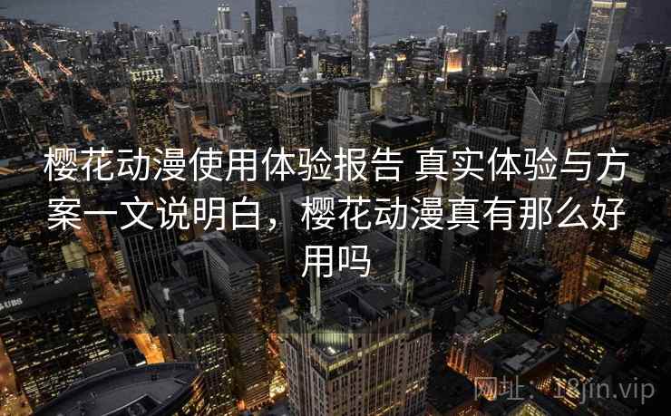 樱花动漫使用体验报告 真实体验与方案一文说明白，樱花动漫真有那么好用吗