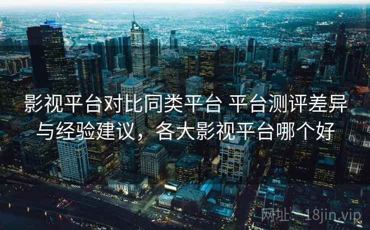 影视平台对比同类平台 平台测评差异与经验建议,各大影视平台哪个好 影视平台对比同类平台 平台测评差异与经验建议,各大影视平台哪个好